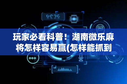 玩家必看科普！湖南微乐麻将怎样容易赢(怎样能抓到好牌)
