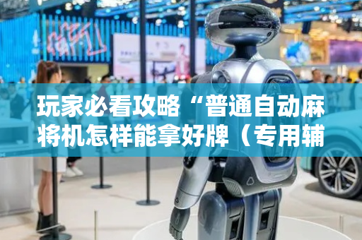玩家必看攻略“普通自动麻将机怎样能拿好牌（专用辅牌神器免安装）