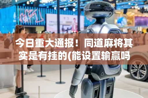 今日重大通报！同道麻将其实是有挂的(能设置输赢吗)