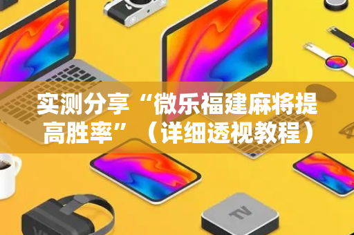 实测分享“微乐福建麻将提高胜率”（详细透视教程）-哔哩哔哩