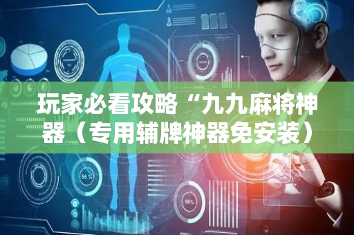 玩家必看攻略“九九麻将神器（专用辅牌神器免安装）