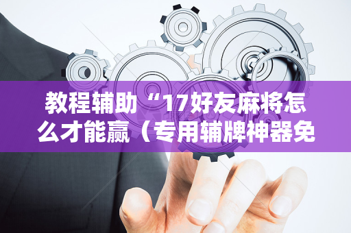 教程辅助“17好友麻将怎么才能赢（专用辅牌神器免安装）