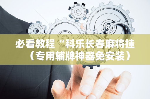 必看教程“科乐长春麻将挂（专用辅牌神器免安装）