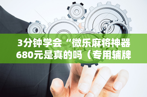 3分钟学会“微乐麻将神器680元是真的吗（专用辅牌神器免安装）