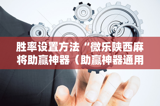 胜率设置方法“微乐陕西麻将助赢神器（助赢神器通用版）
