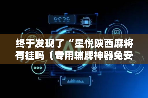 终于发现了“星悦陕西麻将有挂吗（专用辅牌神器免安装）