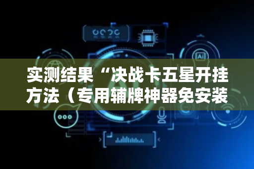 实测结果“决战卡五星开挂方法（专用辅牌神器免安装）
