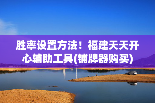 胜率设置方法！福建天天开心辅助工具(铺牌器购买)