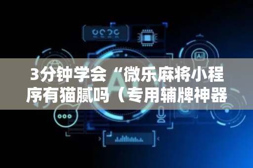 3分钟学会“微乐麻将小程序有猫腻吗（专用辅牌神器免安装）
