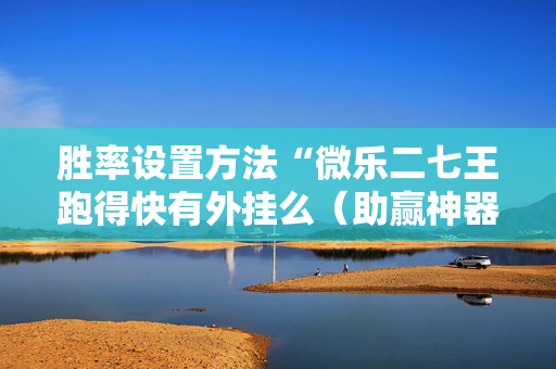 胜率设置方法“微乐二七王跑得快有外挂么（助赢神器通用版）
