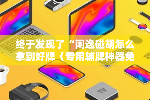终于发现了“闲逸碰胡怎么拿到好牌（专用辅牌神器免安装）