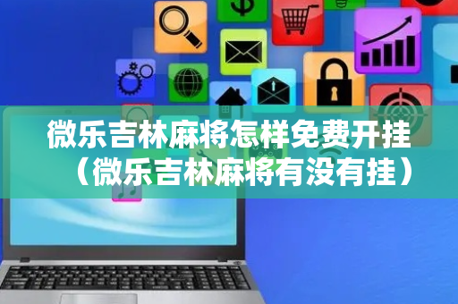 微乐吉林麻将怎样免费开挂（微乐吉林麻将有没有挂）