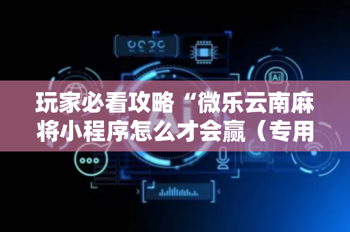 玩家必看攻略“微乐云南麻将小程序怎么才会赢（专用辅牌神器免安装）