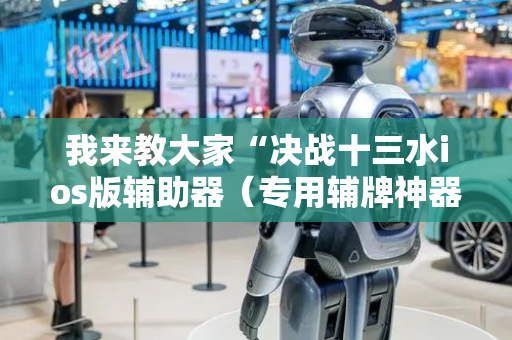我来教大家“决战十三水ios版辅助器（专用辅牌神器免安装）