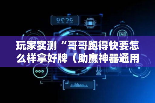 玩家实测“哥哥跑得快要怎么样拿好牌（助赢神器通用版）