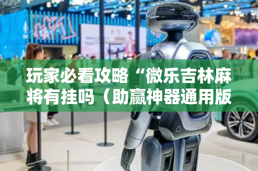 玩家必看攻略“微乐吉林麻将有挂吗（助赢神器通用版）