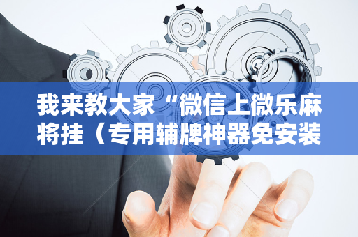 我来教大家“微信上微乐麻将挂（专用辅牌神器免安装）