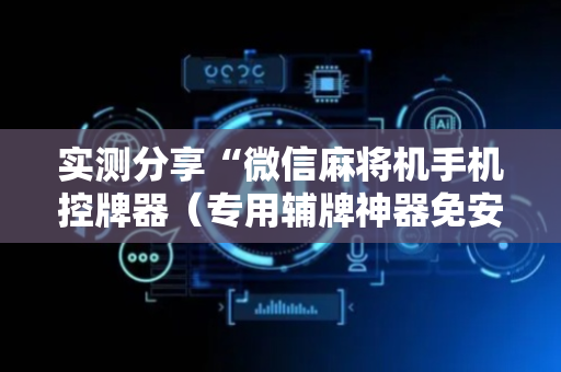 实测分享“微信麻将机手机控牌器（专用辅牌神器免安装）