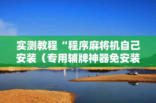 实测教程“程序麻将机自己安装（专用辅牌神器免安装）