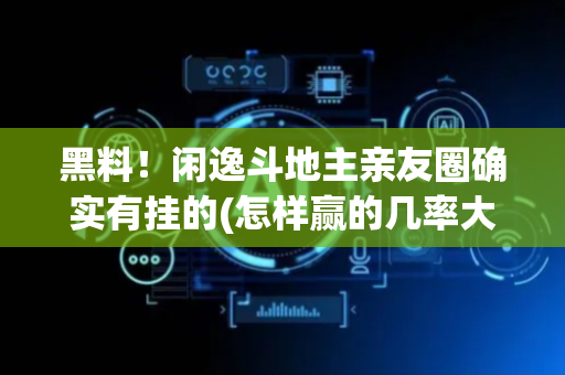 黑料！闲逸斗地主亲友圈确实有挂的(怎样赢的几率大)