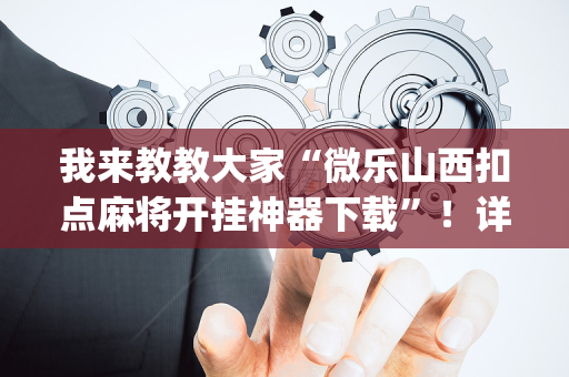 我来教教大家“微乐山西扣点麻将开挂神器下载”！详细开挂教程（确实真的有挂)-抖音