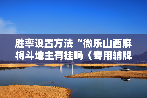 胜率设置方法“微乐山西麻将斗地主有挂吗（专用辅牌神器免安装）