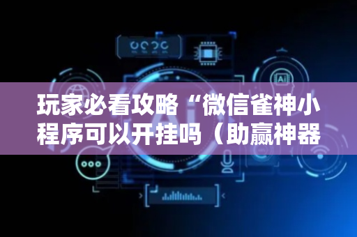 玩家必看攻略“微信雀神小程序可以开挂吗（助赢神器通用版）