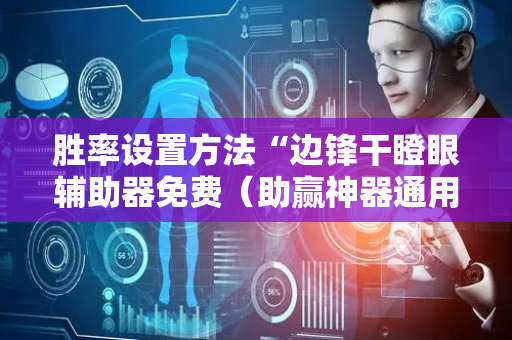 胜率设置方法“边锋干瞪眼辅助器免费（助赢神器通用版）