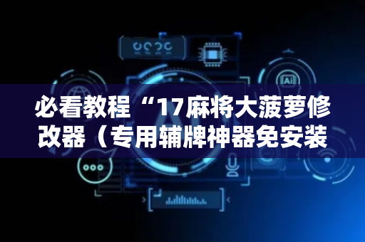 必看教程“17麻将大菠萝修改器（专用辅牌神器免安装）