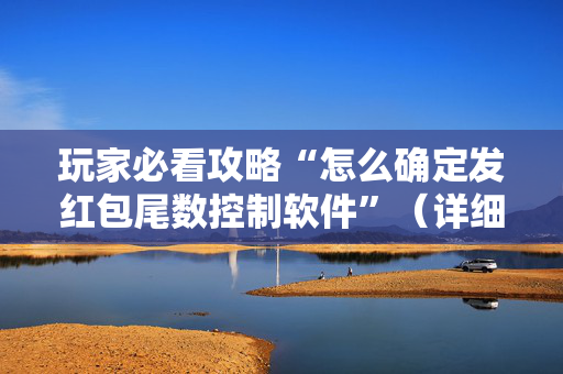 玩家必看攻略“怎么确定发红包尾数控制软件”（详细透视教程）-哔哩哔哩