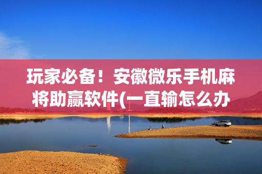 玩家必备！安徽微乐手机麻将助赢软件(一直输怎么办)