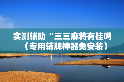 实测辅助“三三麻将有挂吗（专用辅牌神器免安装）