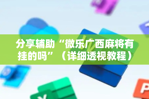 分享辅助“微乐广西麻将有挂的吗”（详细透视教程）-哔哩哔哩