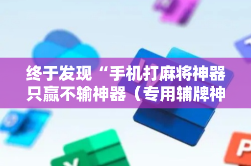 终于发现“手机打麻将神器只赢不输神器（专用辅牌神器免安装）