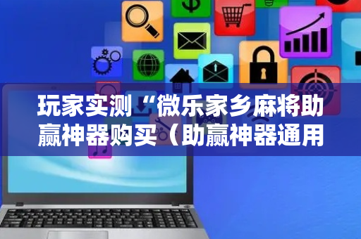 玩家实测“微乐家乡麻将助赢神器购买（助赢神器通用版）
