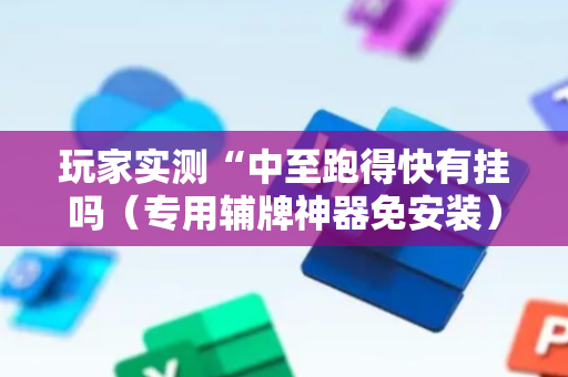 玩家实测“中至跑得快有挂吗（专用辅牌神器免安装）
