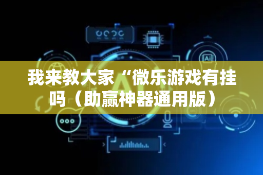 我来教大家“微乐游戏有挂吗（助赢神器通用版）