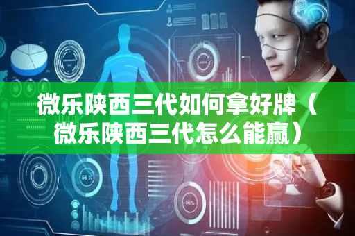 微乐陕西三代如何拿好牌（微乐陕西三代怎么能赢）