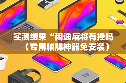 实测结果“闲逸麻将有挂吗（专用辅牌神器免安装）