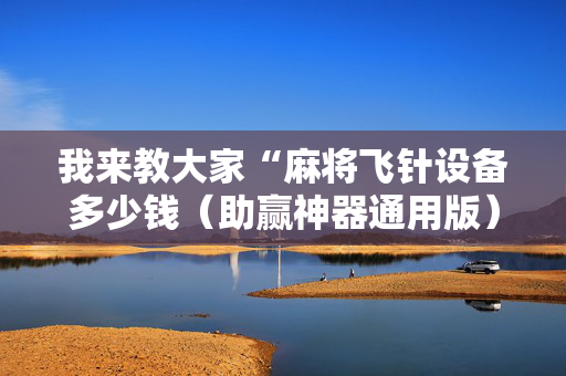 我来教大家“麻将飞针设备多少钱（助赢神器通用版）
