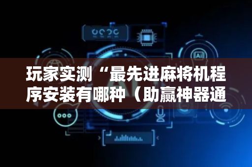 玩家实测“最先进麻将机程序安装有哪种（助赢神器通用版）