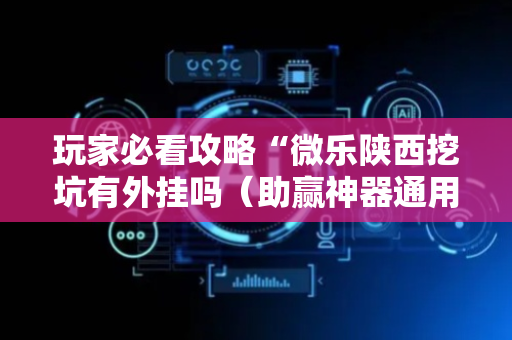 玩家必看攻略“微乐陕西挖坑有外挂吗（助赢神器通用版）