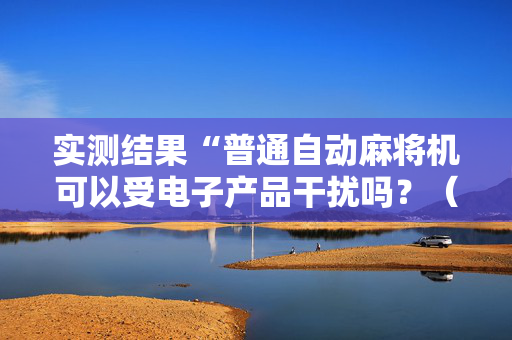 实测结果“普通自动麻将机可以受电子产品干扰吗？（助赢神器通用版）