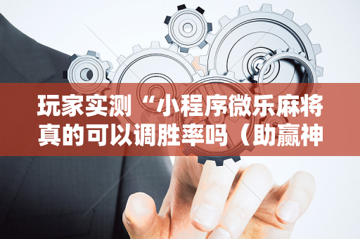 玩家实测“小程序微乐麻将真的可以调胜率吗（助赢神器通用版）