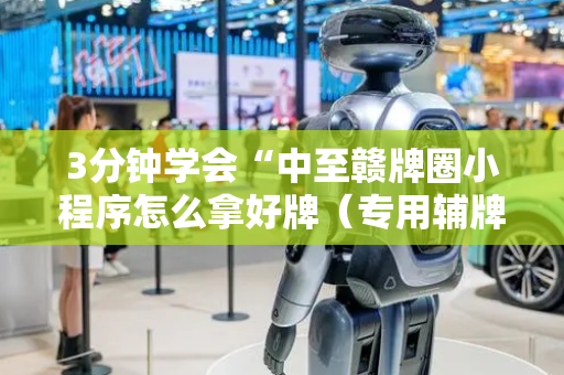 3分钟学会“中至赣牌圈小程序怎么拿好牌（专用辅牌神器免安装）