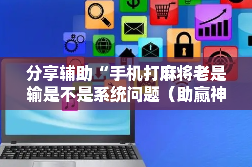 分享辅助“手机打麻将老是输是不是系统问题（助赢神器通用版）