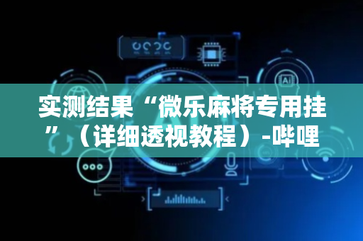 实测结果“微乐麻将专用挂”（详细透视教程）-哔哩哔哩