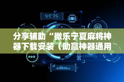 分享辅助“微乐宁夏麻将神器下载安装（助赢神器通用版）