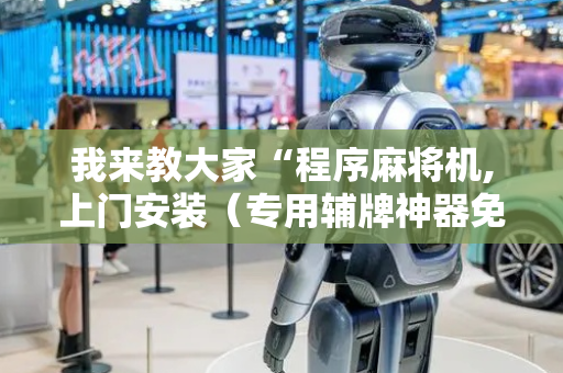 我来教大家“程序麻将机,上门安装（专用辅牌神器免安装）