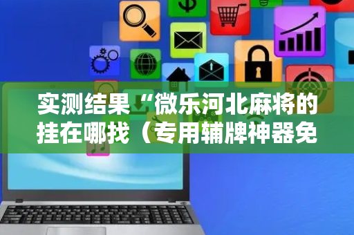 实测结果“微乐河北麻将的挂在哪找（专用辅牌神器免安装）